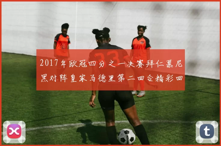 2017年欧冠四分之一决赛拜仁慕尼黑对阵皇家马德里第二回合精彩回顾