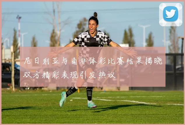 尼日利亚与南非体彩比赛结果揭晓双方精彩表现引发热议