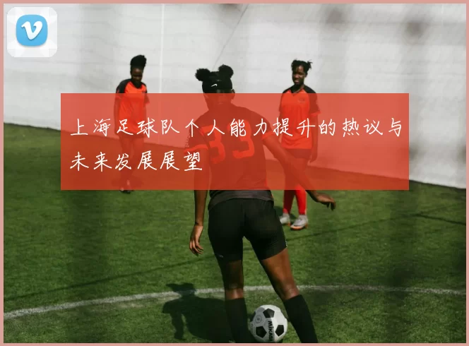 上海足球队个人能力提升的热议与未来发展展望