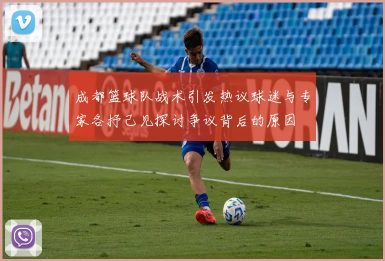 成都篮球队战术引发热议球迷与专家各抒己见探讨争议背后的原因