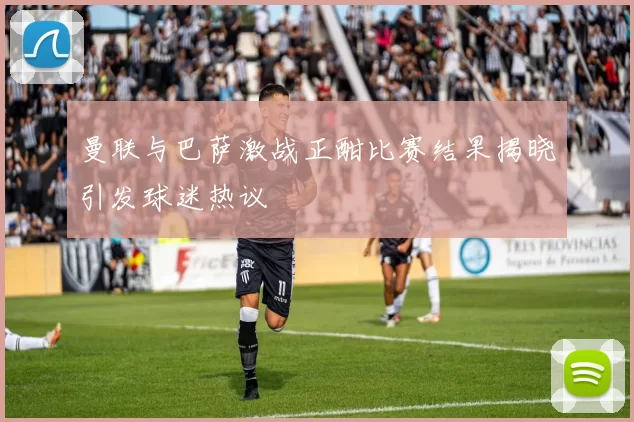 曼联与巴萨激战正酣比赛结果揭晓引发球迷热议