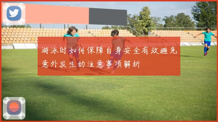 游泳时如何保障自身安全有效避免意外发生的注意事项解析