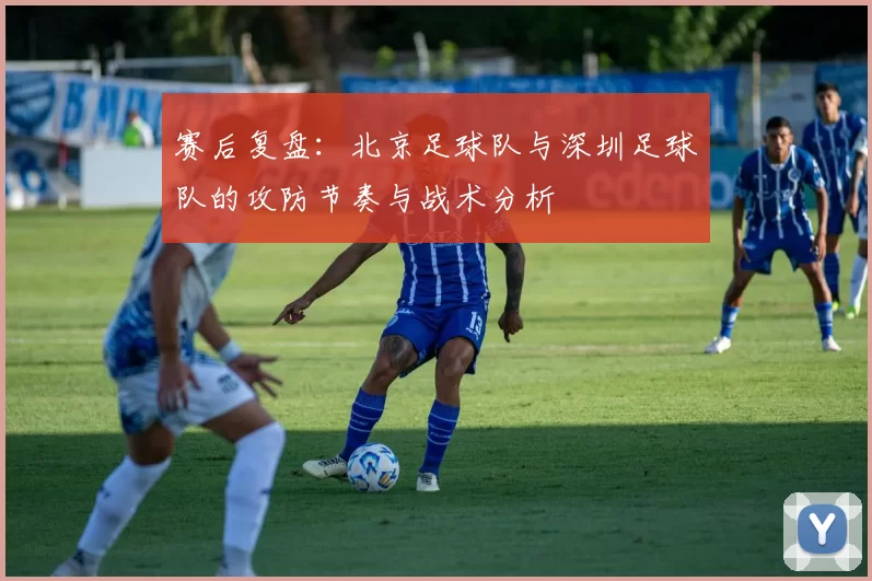 赛后复盘：北京足球队与深圳足球队的攻防节奏与战术分析