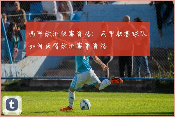 西甲欧洲联赛资格：西甲联赛球队如何获得欧洲赛事资格
