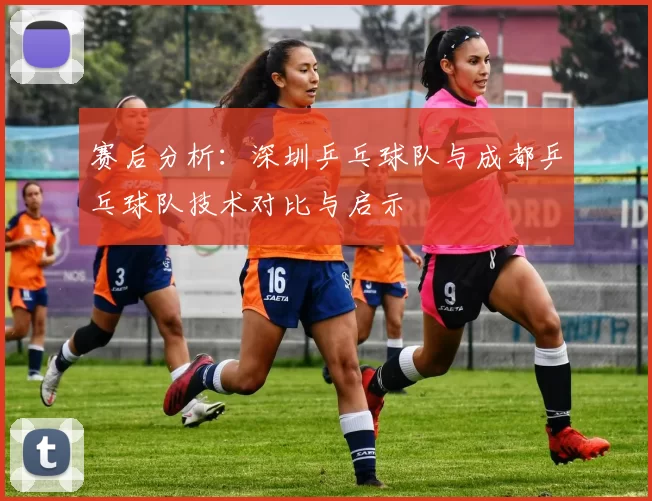 赛后分析：深圳乒乓球队与成都乒乓球队技术对比与启示