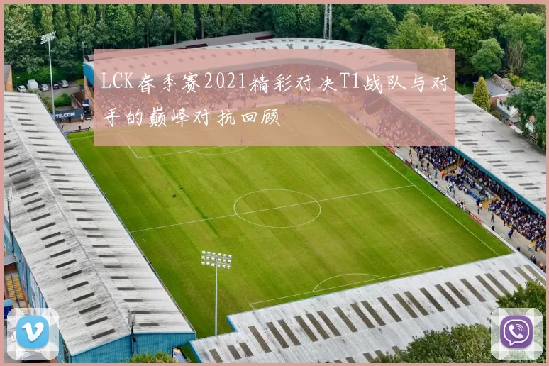 LCK春季赛2021精彩对决T1战队与对手的巅峰对抗回顾