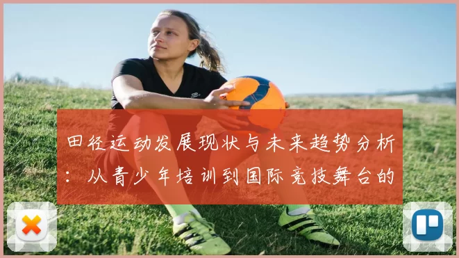 田径运动发展现状与未来趋势分析：从青少年培训到国际竞技舞台的全面探讨