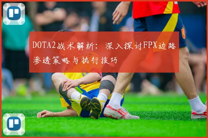 DOTA2战术解析：深入探讨FPX边路渗透策略与执行技巧