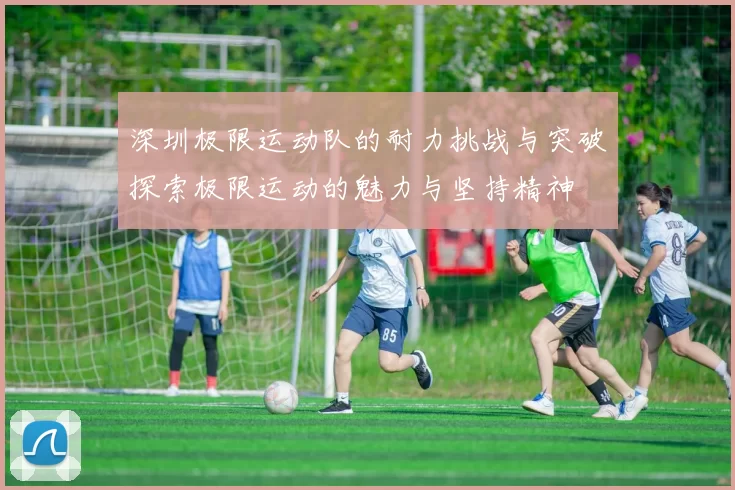 深圳极限运动队的耐力挑战与突破探索极限运动的魅力与坚持精神