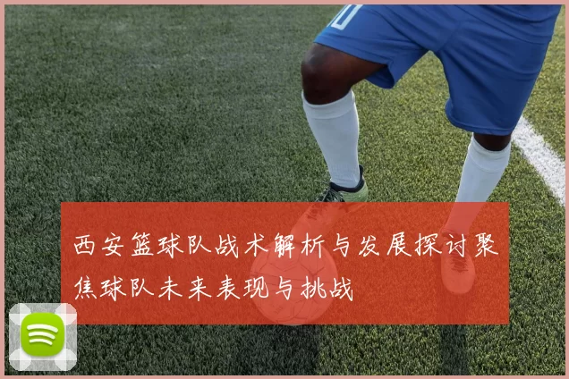 西安篮球队战术解析与发展探讨聚焦球队未来表现与挑战