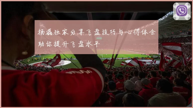 杨磊独家分享飞盘技巧与心得体会助你提升飞盘水平