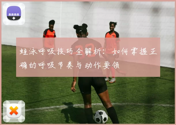 蛙泳呼吸技巧全解析：如何掌握正确的呼吸节奏与动作要领