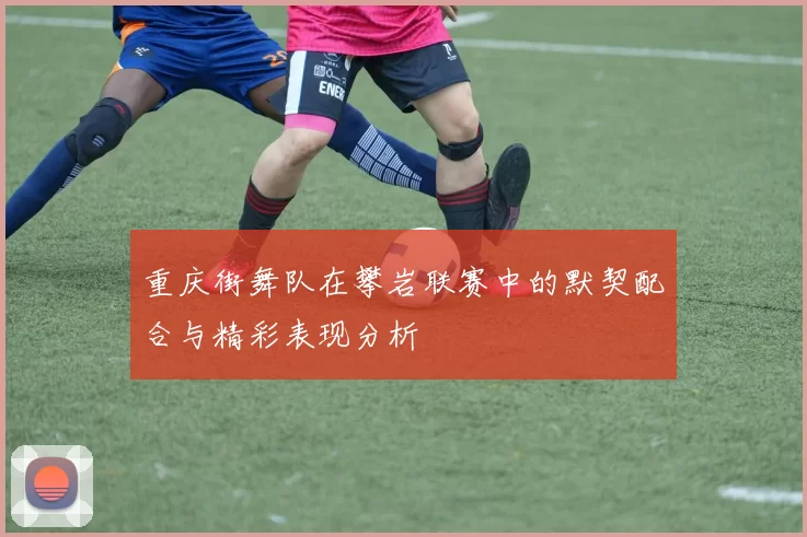 重庆街舞队在攀岩联赛中的默契配合与精彩表现分析