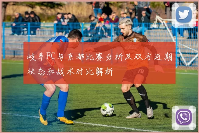 岐阜FC与京都比赛分析及双方近期状态和战术对比解析