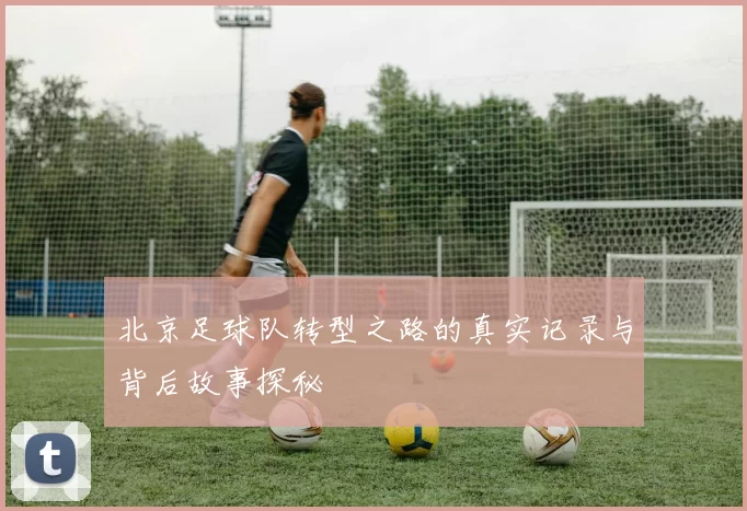 北京足球队转型之路的真实记录与背后故事探秘