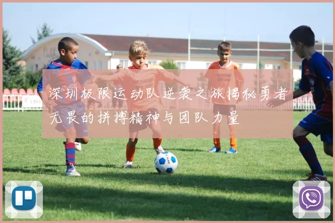 深圳极限运动队逆袭之旅揭秘勇者无畏的拼搏精神与团队力量