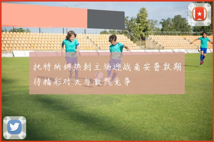托特纳姆热刺主场迎战南安普敦期待精彩对决与激烈竞争