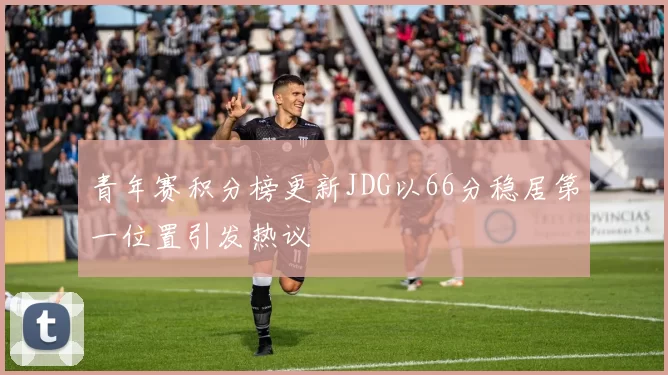 青年赛积分榜更新JDG以66分稳居第一位置引发热议
