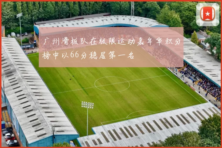 广州滑板队在极限运动嘉年华积分榜中以66分稳居第一名