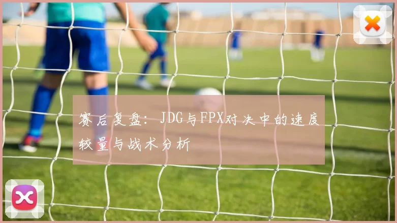 赛后复盘：JDG与FPX对决中的速度较量与战术分析