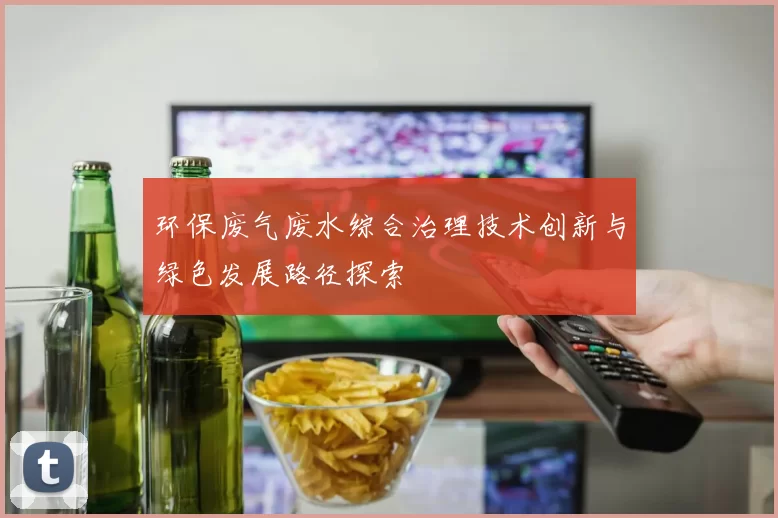 环保废气废水综合治理技术创新与绿色发展路径探索